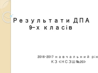 Результати ДПА
9-х класів
2016-2017 навчальний рік
КЗ «НСЗШ №20»
 