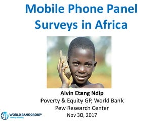 Mobile Phone Panel
Surveys in Africa
Alvin Etang Ndip
Poverty & Equity GP, World Bank
Pew Research Center
Nov 30, 2017
 