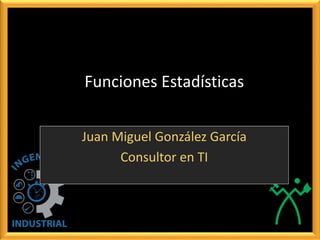 Funciones Estadísticas
Juan Miguel González García
Consultor en TI
 