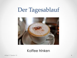 Der Tagesablauf
Kaffee trinken
Sept 17 Session 13
 