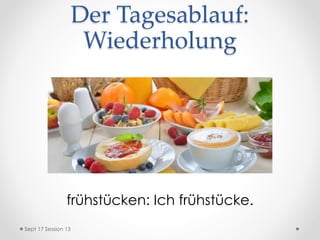 Der Tagesablauf:
Wiederholung
frühstücken: Ich frühstücke.
Sept 17 Session 13
 