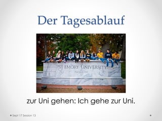 Der Tagesablauf
zur Uni gehen: Ich gehe zur Uni.
Sept 17 Session 13
 