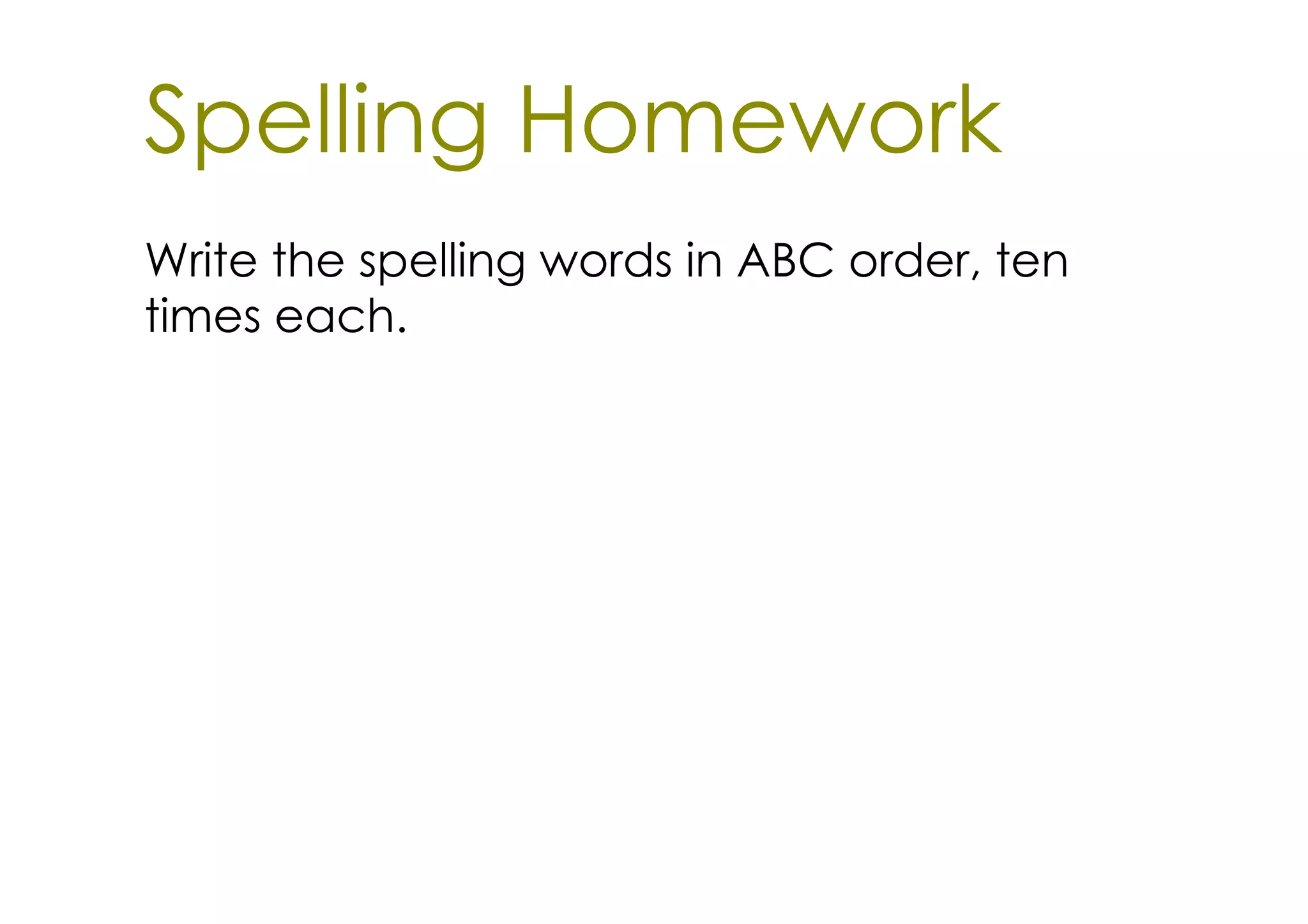 Spelling Homework
Write the spelling words in ABC order, ten
times each.
 