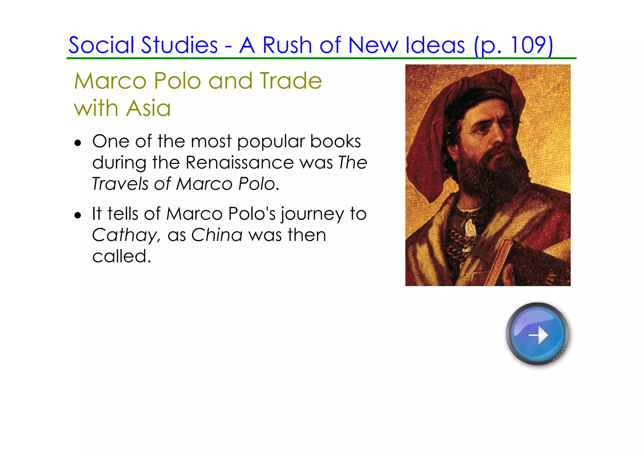 Social Studies ­ A Rush of New Ideas (p. 109)
Marco Polo and Trade
with Asia
• One of the most popular books
  during the Renaissance was The
  Travels of Marco Polo.
• It tells of Marco Polo's journey to
  Cathay, as China was then
  called.
 