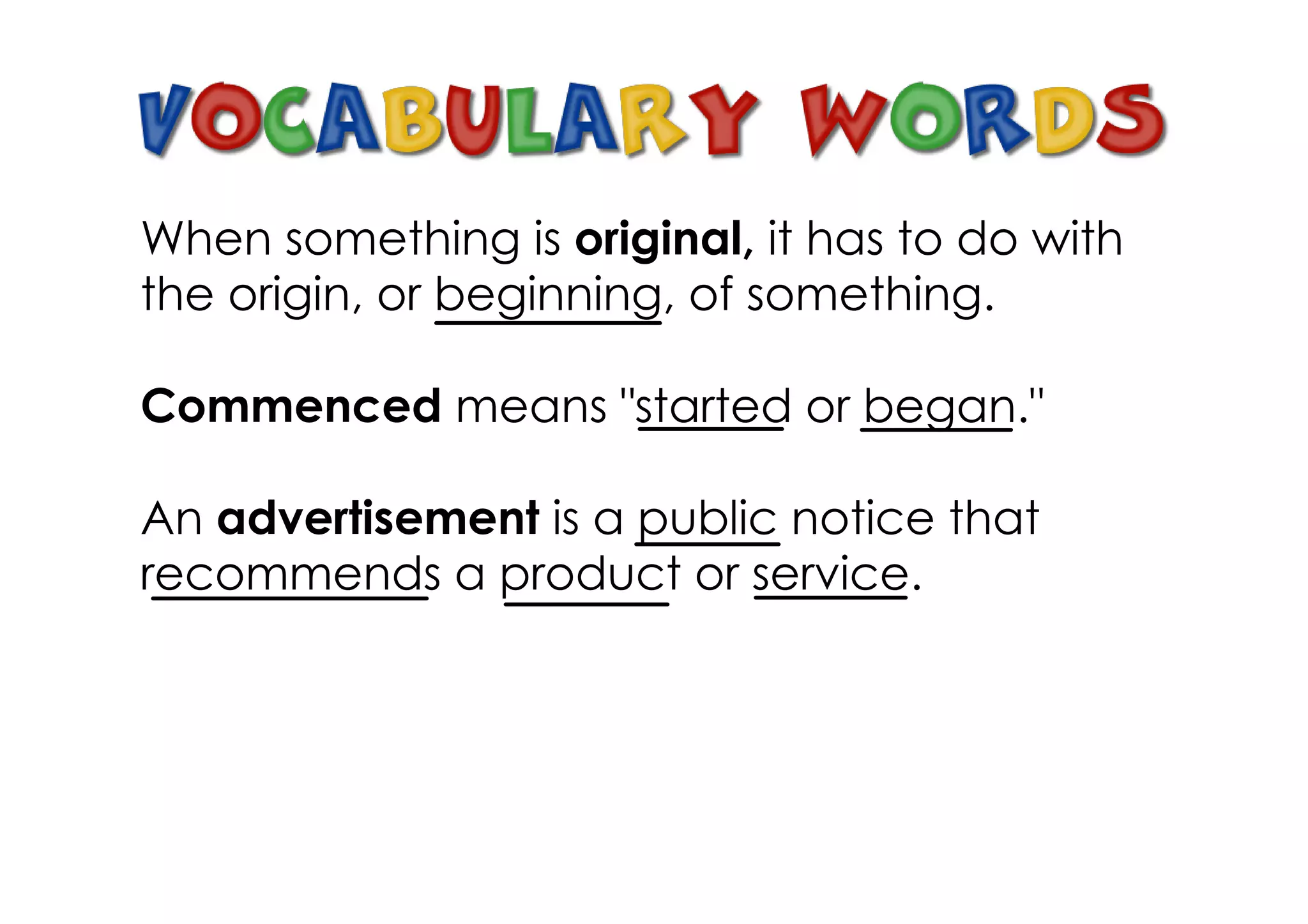 When something is original, it has to do with
the origin, or beginning, of something.

Commenced means "started or began."

An advertisement is a public notice that
recommends a product or service.
 
