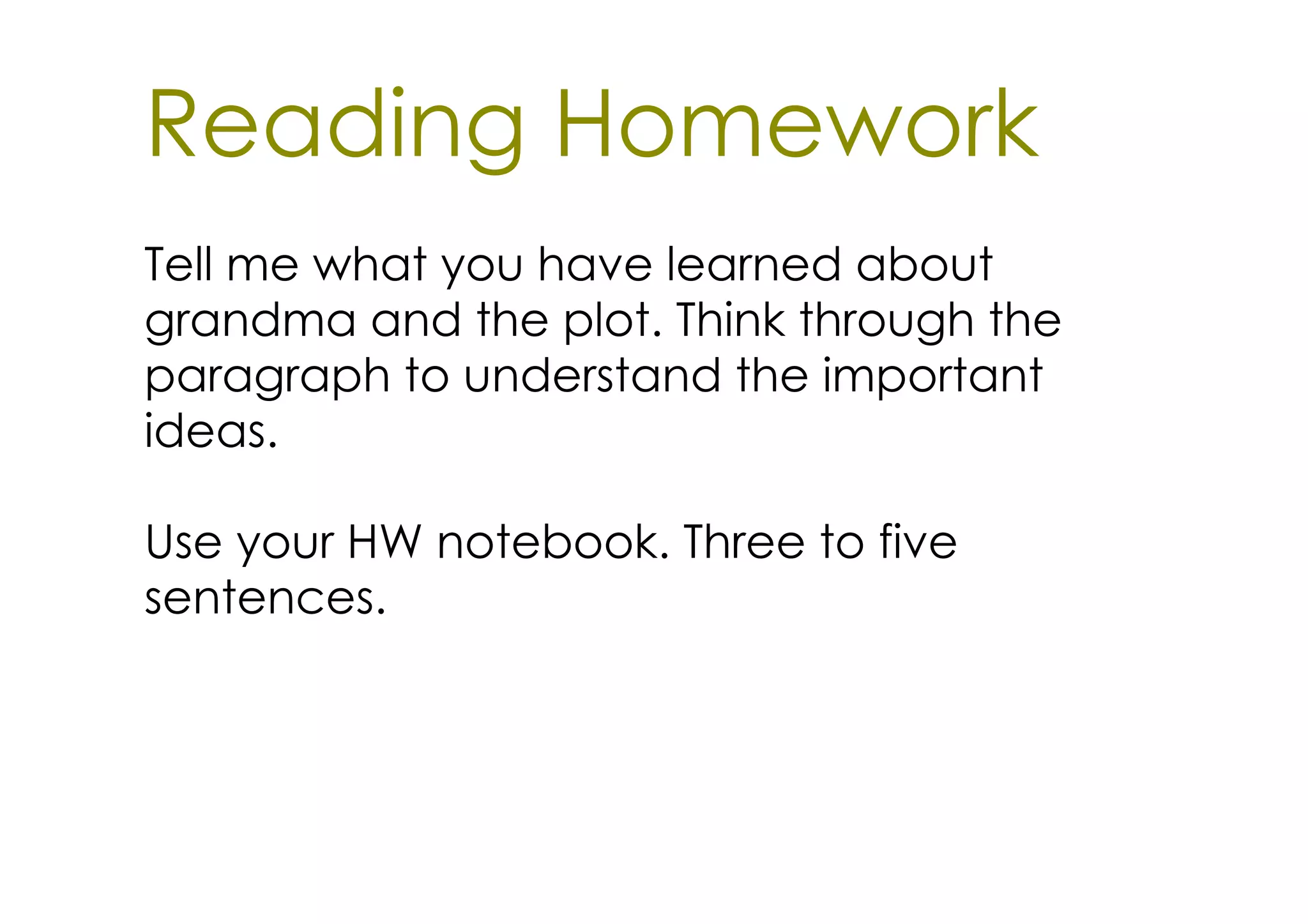 Reading Homework
Tell me what you have learned about
grandma and the plot. Think through the
paragraph to understand the important
ideas.

Use your HW notebook. Three to five
sentences.
 