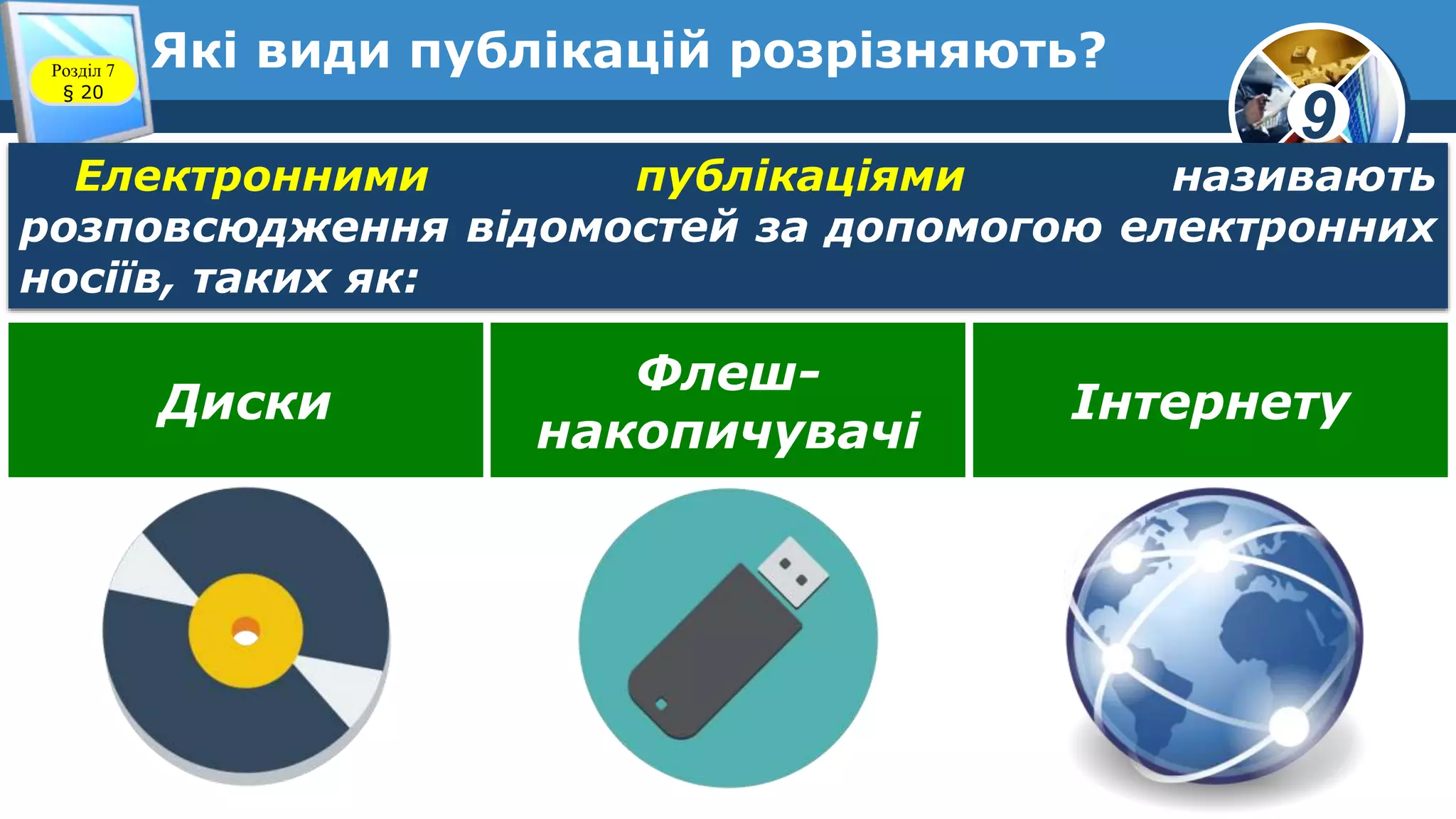 9
Які види публікацій розрізняють?Розділ 7
§ 20
Електронними публікаціями називають
розповсюдження відомостей за допомогою електронних
носіїв, таких як:
Диски
Флеш-
накопичувачі
Інтернету
 