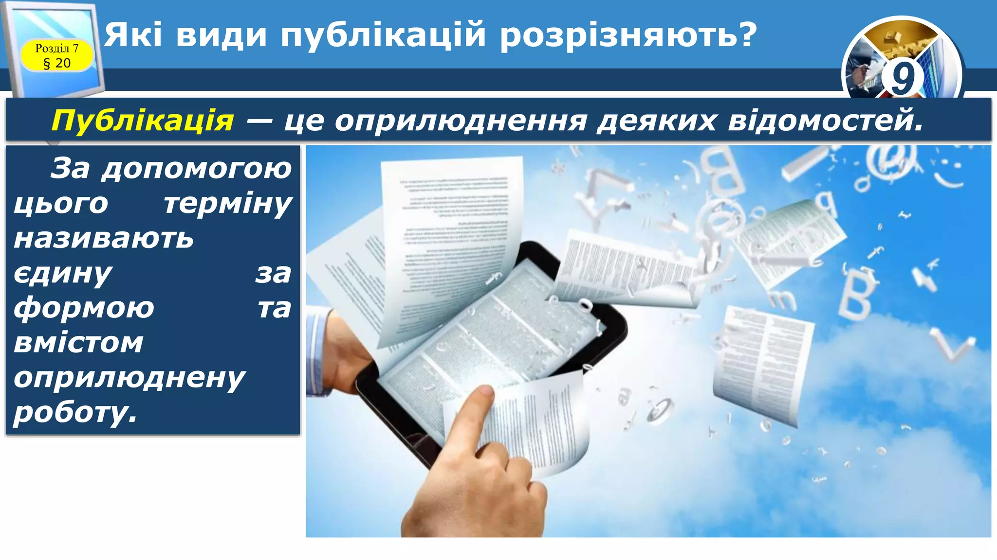 9
Які види публікацій розрізняють?Розділ 7
§ 20
Публікація — це оприлюднення деяких відомостей.
За допомогою
цього терміну
називають
єдину за
формою та
вмістом
оприлюднену
роботу.
 