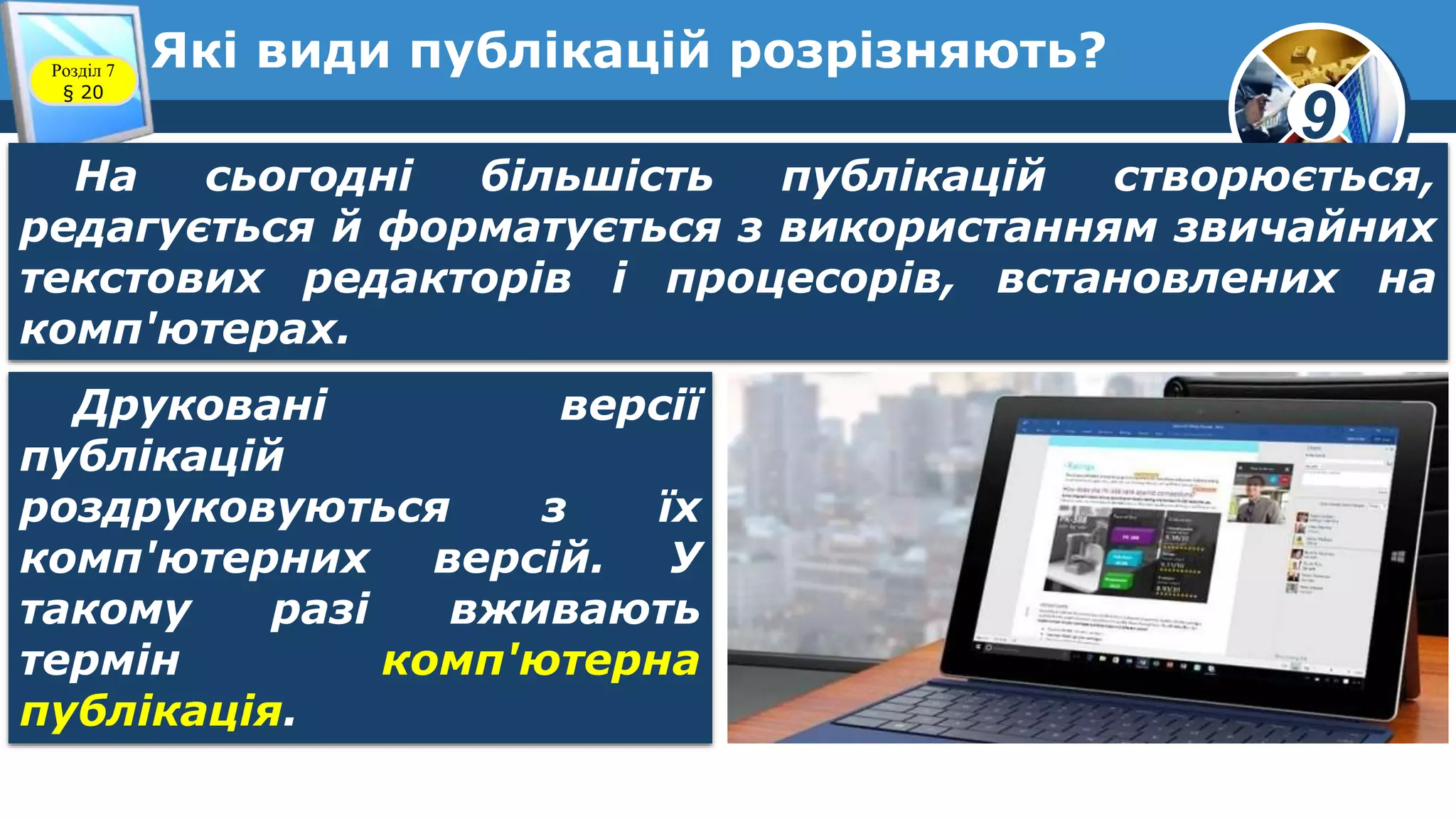 9
Які види публікацій розрізняють?Розділ 7
§ 20
На сьогодні більшість публікацій створюється,
редагується й форматується з використанням звичайних
текстових редакторів і процесорів, встановлених на
комп'ютерах.
Друковані версії
публікацій
роздруковуються з їх
комп'ютерних версій. У
такому разі вживають
термін комп'ютерна
публікація.
 