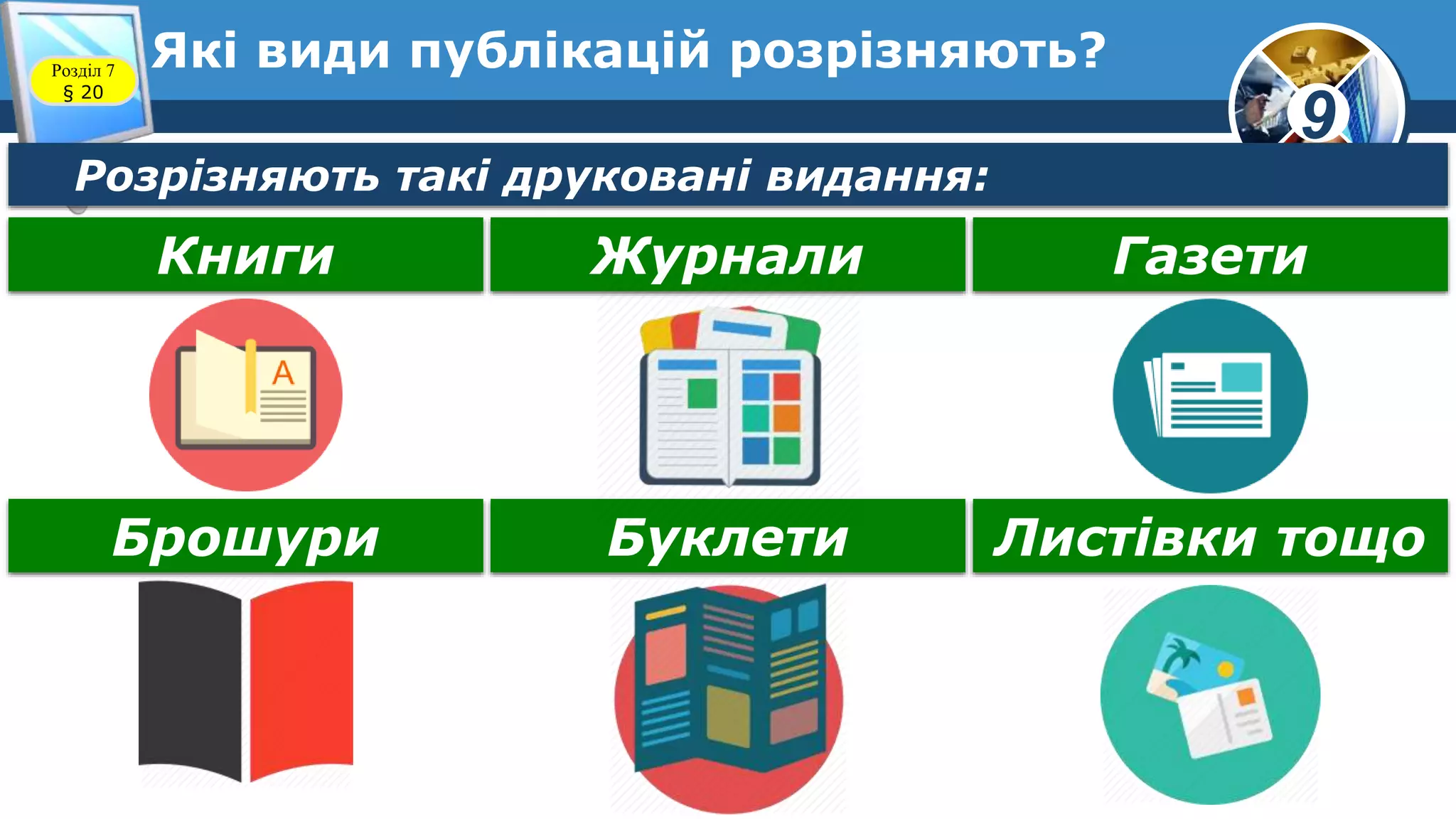 9
Які види публікацій розрізняють?Розділ 7
§ 20
Розрізняють такі друковані видання:
Книги Журнали Газети
Брошури Буклети Листівки тощо
 