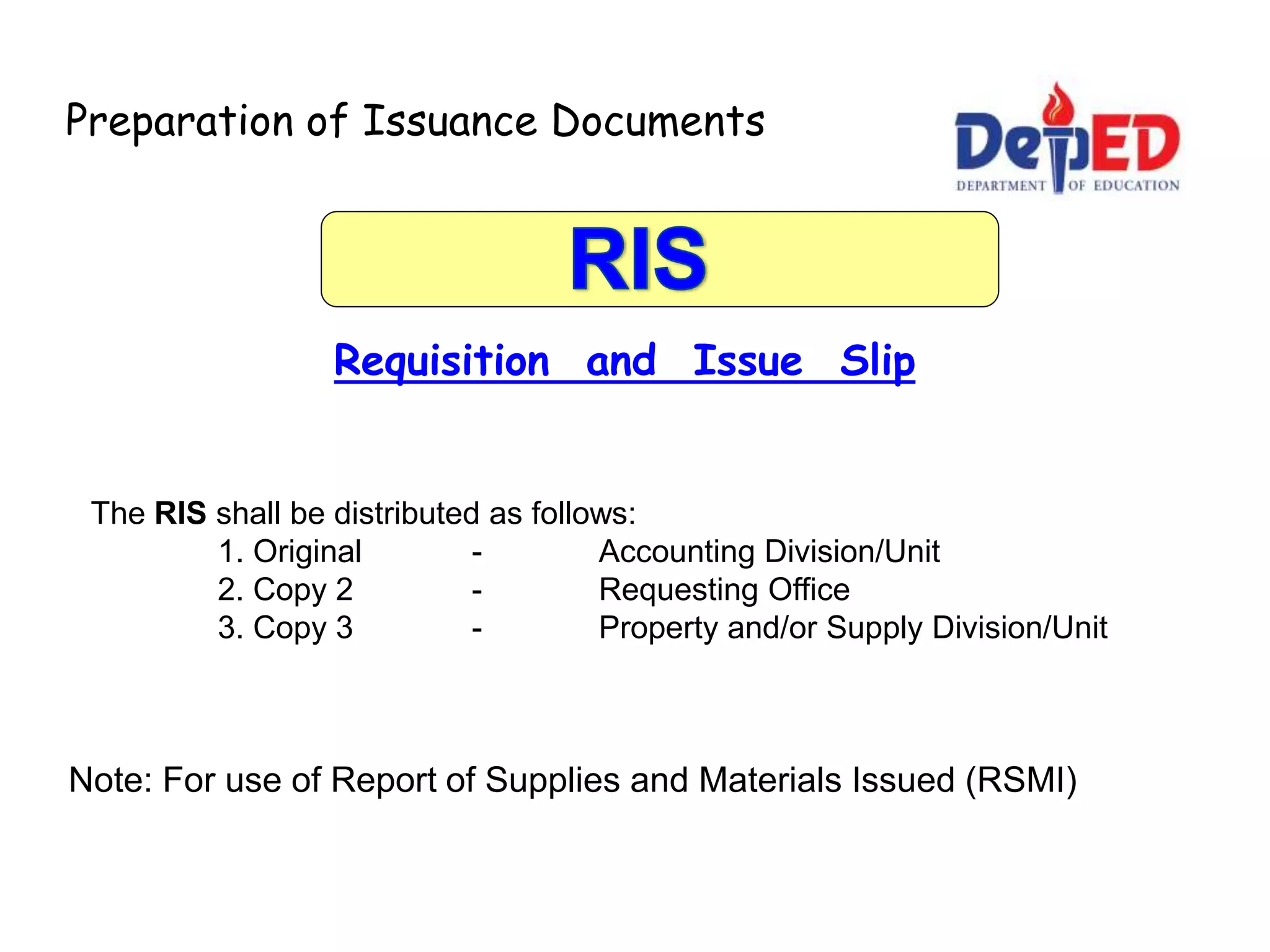 Preparation of Issuance Documents
Requisition and Issue Slip
Note: For use of Report of Supplies and Materials Issued (RSMI)
The RIS shall be distributed as follows:
1. Original - Accounting Division/Unit
2. Copy 2 - Requesting Office
3. Copy 3 - Property and/or Supply Division/Unit
 