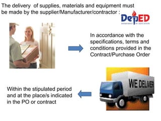 The delivery of supplies, materials and equipment must
be made by the supplier/Manufacturer/contractor :
In accordance with the
specifications, terms and
conditions provided in the
Contract/Purchase Order
Within the stipulated period
and at the place/s indicated
in the PO or contract
 