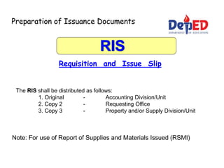 Preparation of Issuance Documents
Requisition and Issue Slip
Note: For use of Report of Supplies and Materials Issued (RSMI)
The RIS shall be distributed as follows:
1. Original - Accounting Division/Unit
2. Copy 2 - Requesting Office
3. Copy 3 - Property and/or Supply Division/Unit
 
