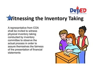 Witnessing the Inventory Taking4
A representative from COA
shall be invited to witness
physical inventory taking
conducted by inventory
committee to observe the
actual process in order to
assure themselves the fairness
of the presentation of financial
statements
 