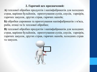 2. Гарячий цех призначений:
А) теплової обробки продуктів і напівфабрикатів для холодних
страв, варіння бульйонів, приготування супів, соусів, гарнірів,
гарячих закусок, других страв, гарячих напоїв;
Б) обробки сировини та приготування напівфабрикатів з м'яса,
риби, птиці та їх теплової обробки;
В) теплової обробки продуктів і напівфабрикатів для холодних
страв, варіння бульйонів, приготування супів, соусів, гарнірів,
гарячих закусок, других страв, гарячих напоїв, холодних страв
та закусок.
 