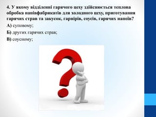 4. У якому відділенні гарячого цеху здійснюється теплова
обробка напівфабрикатів для холодного цеху, приготування
гарячих страв та закусок, гарнірів, соусів, гарячих напоїв?
А) суповому;
Б) других гарячих страв;
В) соусному;
 