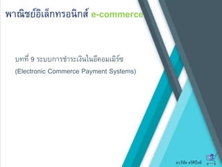 ดร.ธีทัต ตรีศิริโชติ
พาณิชย์อิเล็กทรอนิกส์ e-commerce
บทที่ 9 ระบบการชาระเงินในอีคอมเมิร์ซ
(Electronic Commerce Payment Systems)
 