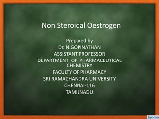 Non Steroidal Oestrogen
Prepared by
Dr. N.GOPINATHAN
ASSISTANT PROFESSOR
DEPARTMENT OF PHARMACEUTICAL
CHEMISTRY
FACULTY OF PHARMACY
SRI RAMACHANDRA UNIVERSITY
CHENNAI-116
TAMILNADU
 