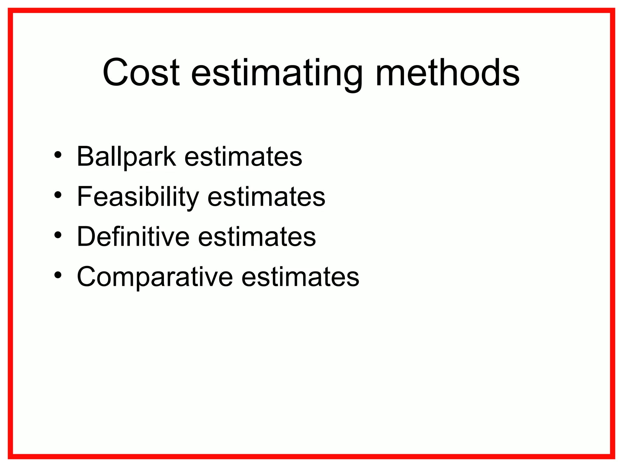 Cost estimating methods
• Ballpark estimates
• Feasibility estimates
• Definitive estimates
• Comparative estimates
 