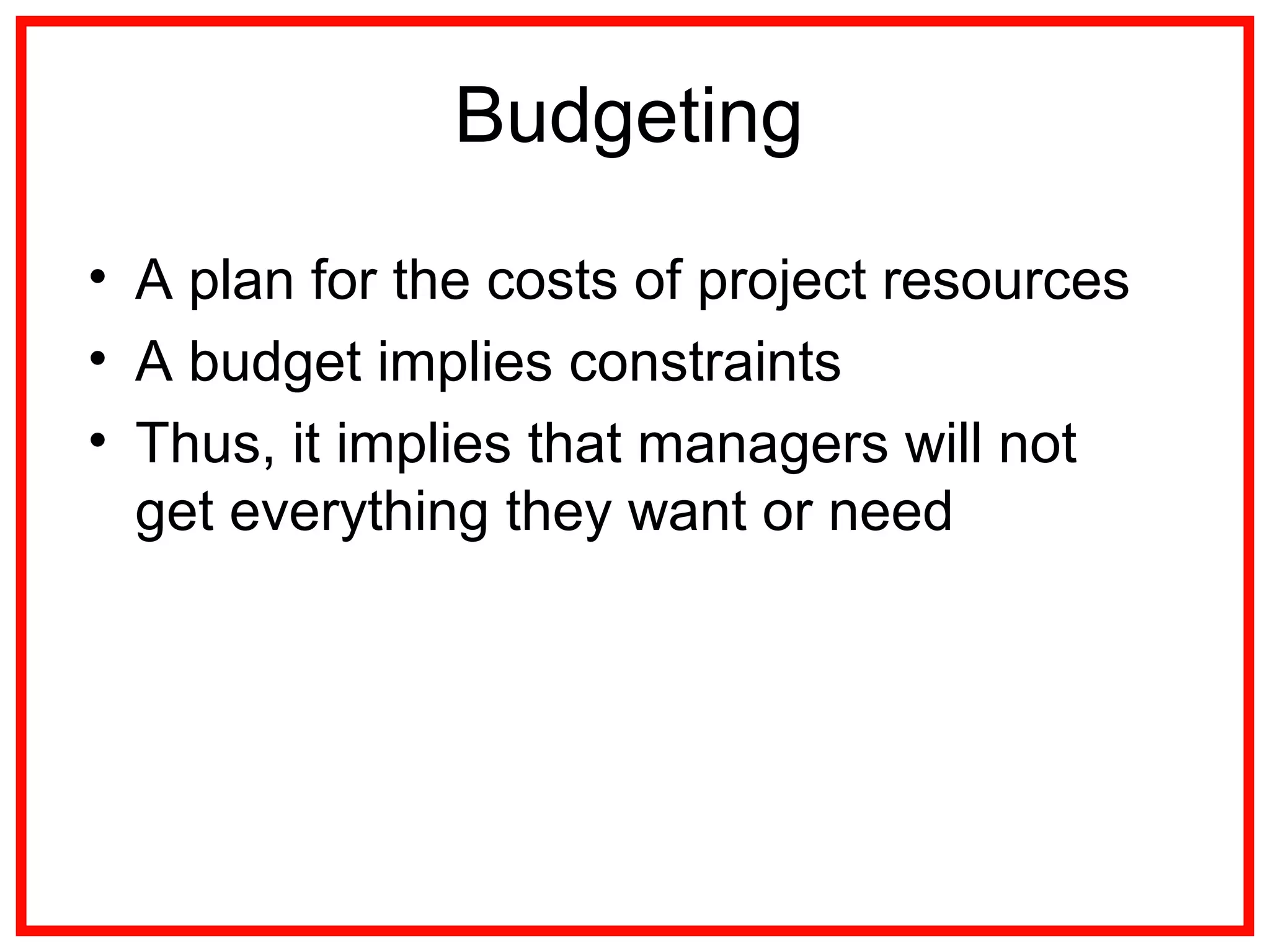 Budgeting
• A plan for the costs of project resources
• A budget implies constraints
• Thus, it implies that managers will not
get everything they want or need
 