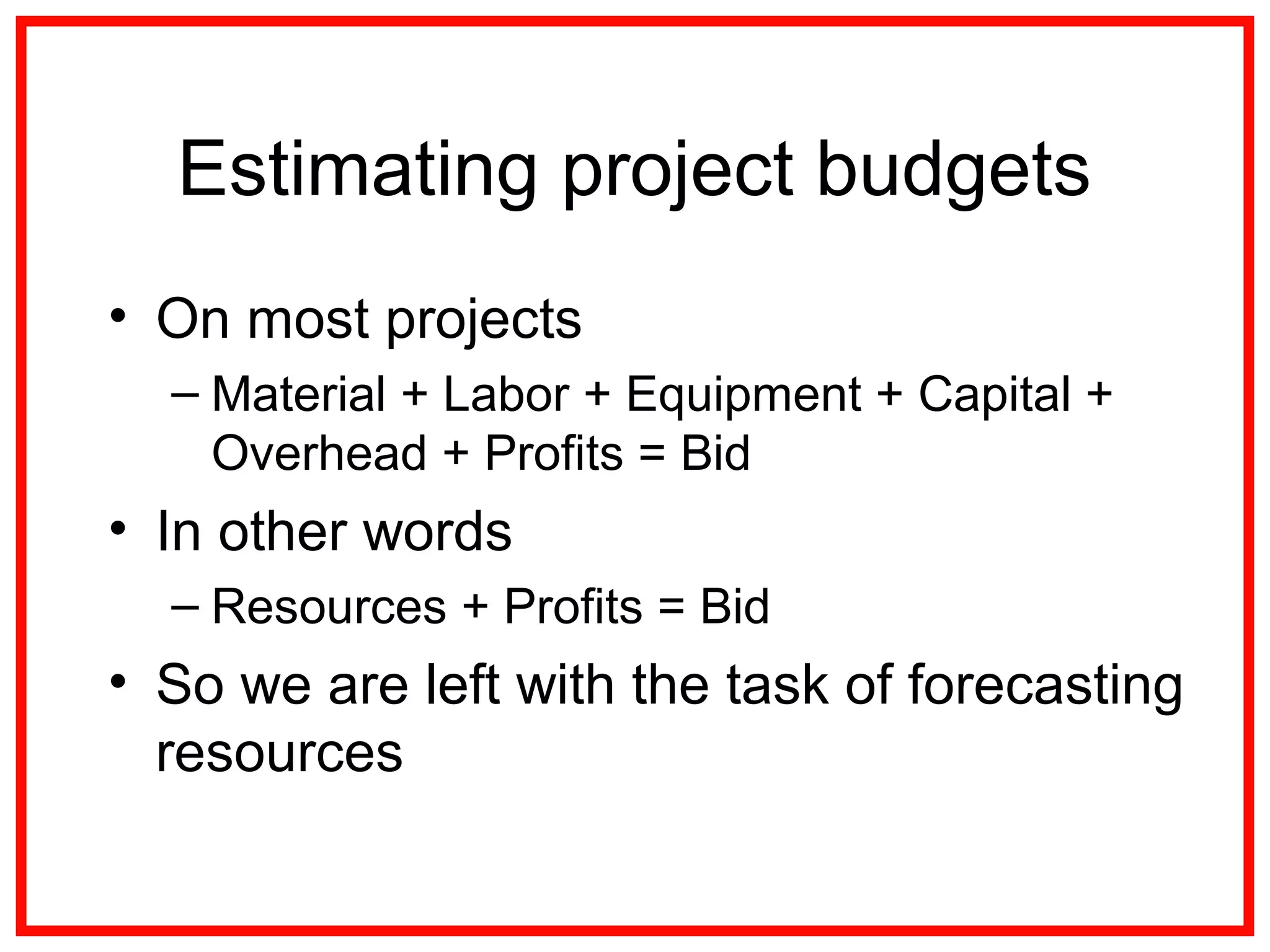 Estimating project budgets
• On most projects
– Material + Labor + Equipment + Capital +
Overhead + Profits = Bid
• In other words
– Resources + Profits = Bid
• So we are left with the task of forecasting
resources
 