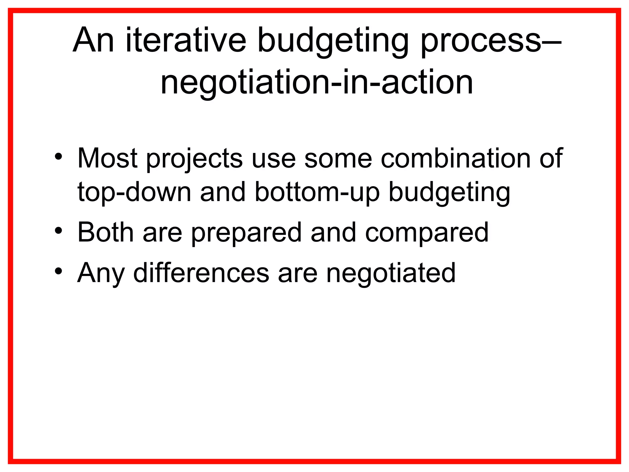 An iterative budgeting process–
negotiation-in-action
• Most projects use some combination of
top-down and bottom-up budgeting
• Both are prepared and compared
• Any differences are negotiated
 
