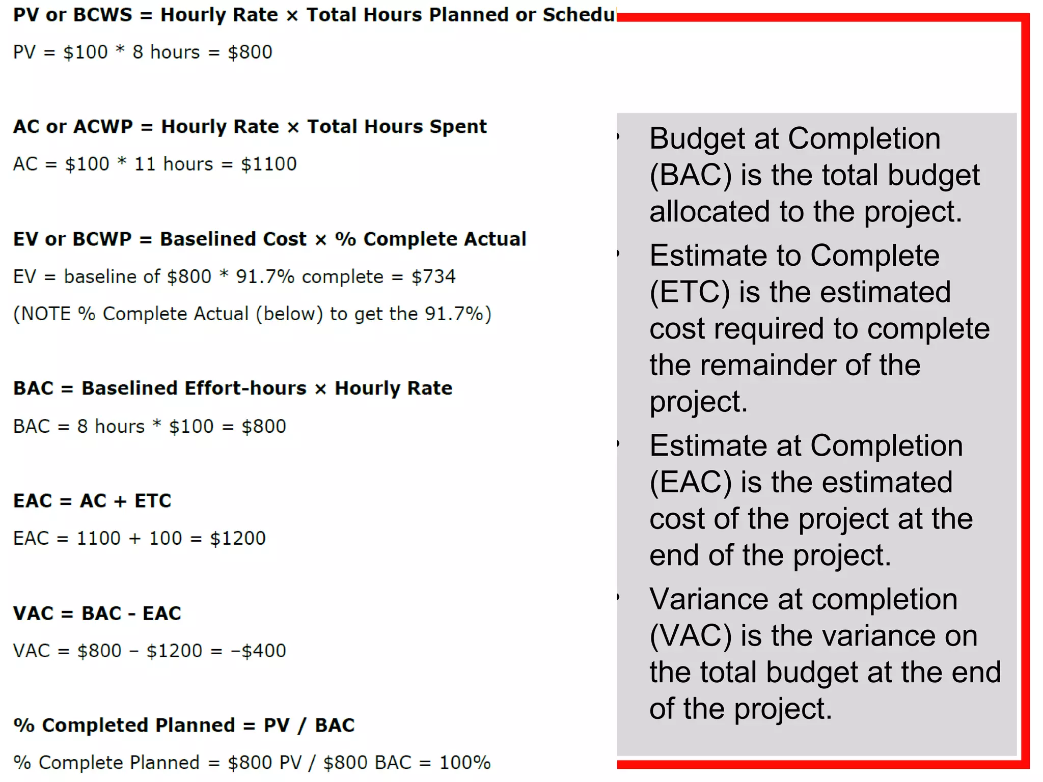 • Budget at Completion
(BAC) is the total budget
allocated to the project.
• Estimate to Complete
(ETC) is the estimated
cost required to complete
the remainder of the
project.
• Estimate at Completion
(EAC) is the estimated
cost of the project at the
end of the project.
• Variance at completion
(VAC) is the variance on
the total budget at the end
of the project.
 