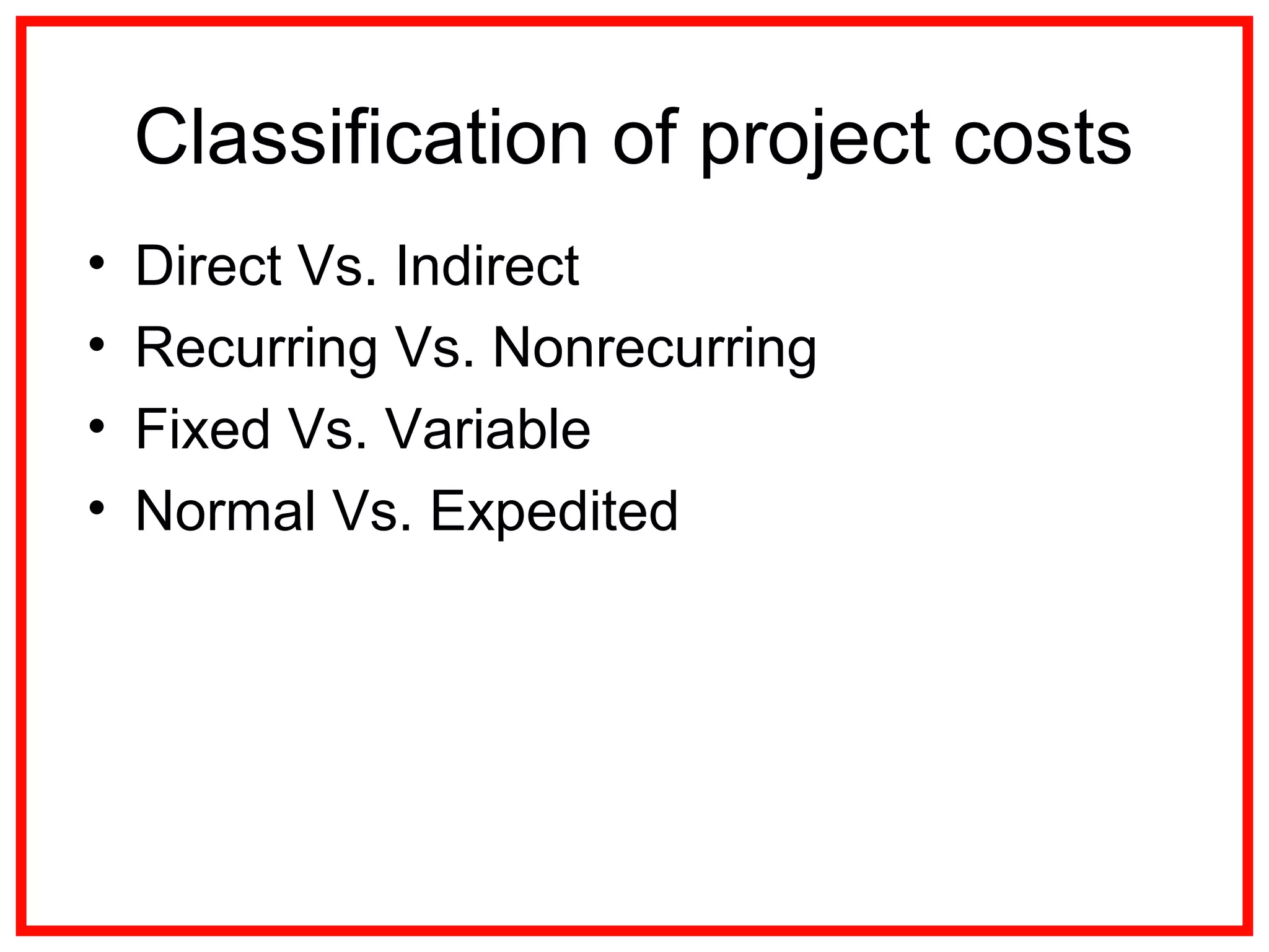 Classification of project costs
• Direct Vs. Indirect
• Recurring Vs. Nonrecurring
• Fixed Vs. Variable
• Normal Vs. Expedited
 