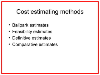 Cost estimating methods
• Ballpark estimates
• Feasibility estimates
• Definitive estimates
• Comparative estimates
 