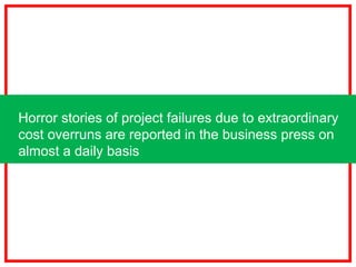 Horror stories of project failures due to extraordinary
cost overruns are reported in the business press on
almost a daily basis
 