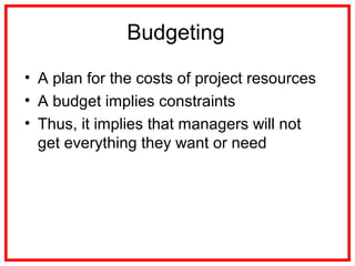 Budgeting
• A plan for the costs of project resources
• A budget implies constraints
• Thus, it implies that managers will not
get everything they want or need
 