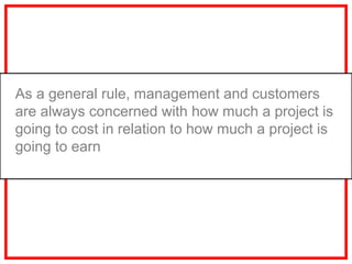 As a general rule, management and customers
are always concerned with how much a project is
going to cost in relation to how much a project is
going to earn
 