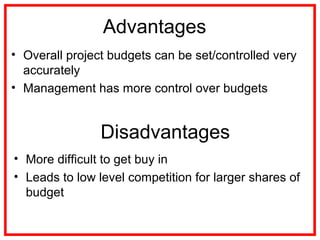 Advantages
• Overall project budgets can be set/controlled very
accurately
• Management has more control over budgets
Disadvantages
• More difficult to get buy in
• Leads to low level competition for larger shares of
budget
 