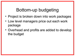 Bottom-up budgeting
• Project is broken down into work packages
• Low level managers price out each work
package
• Overhead and profits are added to develop
the budget
 
