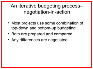 An iterative budgeting process–
negotiation-in-action
• Most projects use some combination of
top-down and bottom-up budgeting
• Both are prepared and compared
• Any differences are negotiated
 