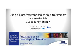 Uso de la progesterona tópica en el tratamiento
de la mastodinia.
¿Es segura y eficaz?
Mercedes Herrero Conde
Unidad de mama HM
 