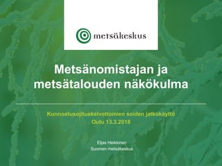 Kunnostusojituskelvottomien soiden jatkokäyttö
Oulu 13.3.2018
Eljas Heikkinen
Suomen metsäkeskus
Metsänomistajan ja
metsätalouden näkökulma
 