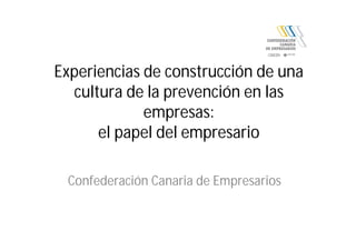 Experiencias de construcción de una
cultura de la prevención en las
empresas:
el papel del empresario
Confederación Canaria de Empresarios
 