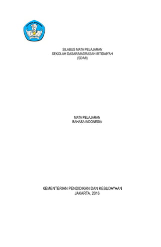 SILABUS MATA PELAJARAN
SEKOLAH DASAR/MADRASAH IBTIDAIYAH
(SD/MI)
MATA PELAJARAN
BAHASA INDONESIA
KEMENTERIAN PENDIDIKAN DAN KEBUDAYAAN
JAKARTA, 2016
 