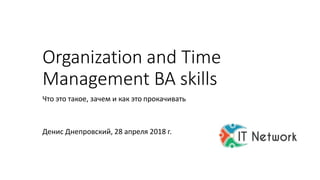 Денис Днепровский, 28 апреля 2018 г.
Organization and Time
Management BA skills
Что это такое, зачем и как это прокачивать
 