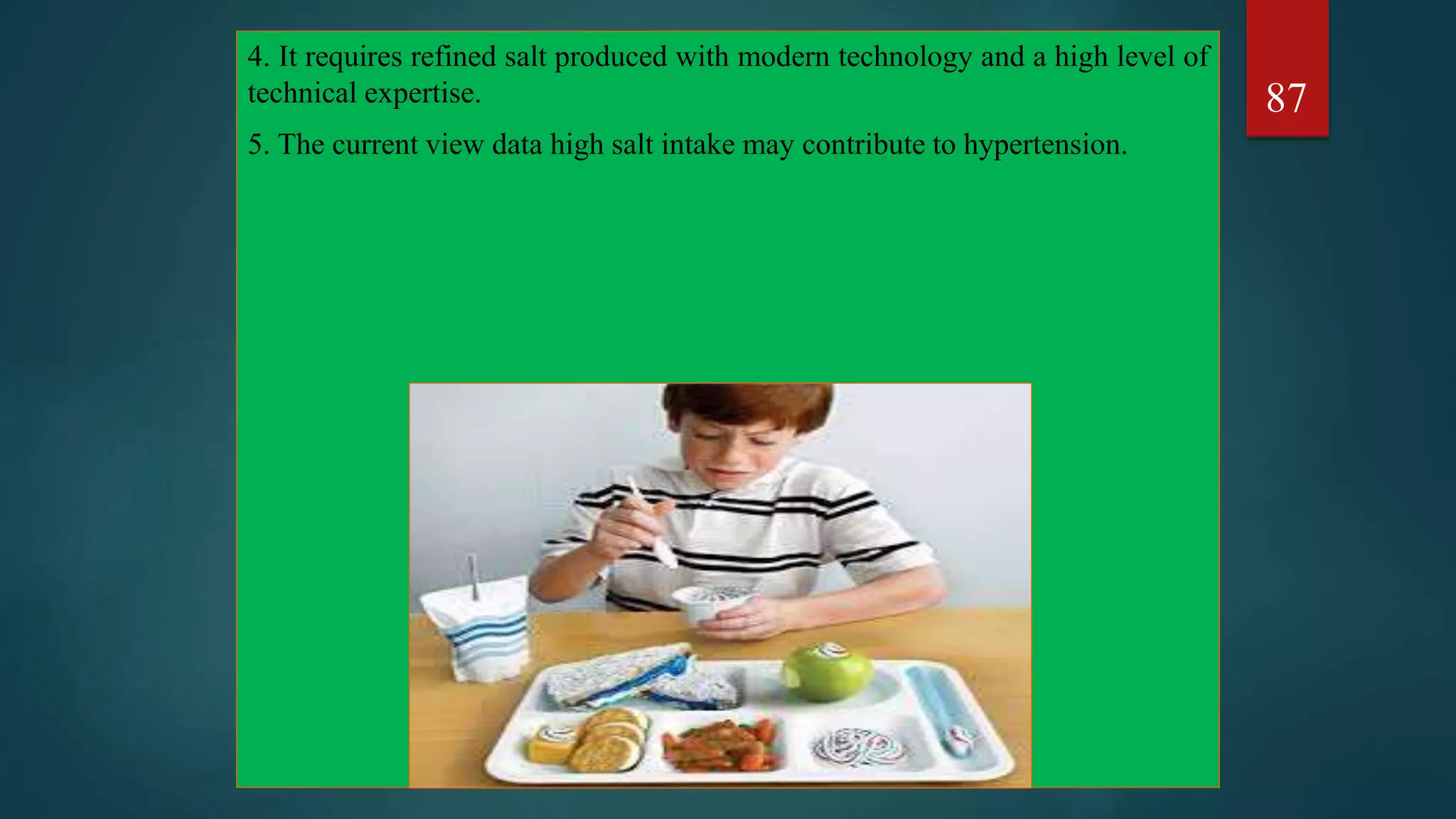 4. It requires refined salt produced with modern technology and a high level of
technical expertise.
5. The current view data high salt intake may contribute to hypertension.
87
 