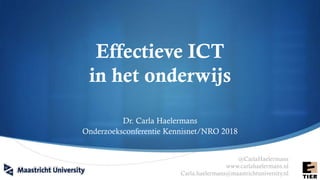 Effectieve ICT
in het onderwijs
Dr. Carla Haelermans
Onderzoeksconferentie Kennisnet/NRO 2018
@CarlaHaelermans
www.carlahaelermans.nl
Carla.haelermans@maastrichtuniversity.nl
 