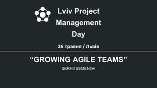 Lviv Project
Management
Day
26 травня / Львів
“GROWING AGILE TEAMS”
SERHII SEMENOV
 