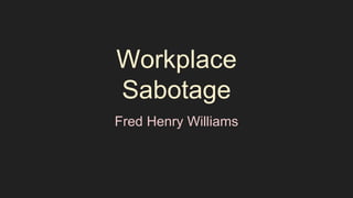Workplace
Sabotage
Fred Henry Williams
 