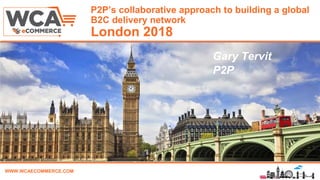 WWW.WCAECOMMERCE.COM
P2P’s collaborative approach to building a global
B2C delivery network
London 2018
Name, Title & Company
Gary Tervit
P2P
 