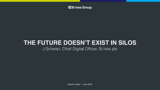 THE FUTURE DOESN’T EXIST IN SILOS
J Schwan, Chief Digital Ofﬁcer, St Ives plc
Search Leeds | June 2018
 