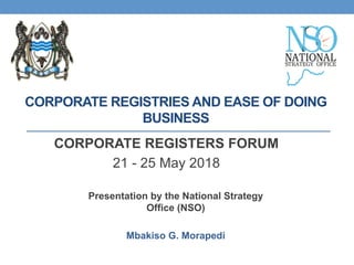 CORPORATE REGISTRIES AND EASE OF DOING
BUSINESS
CORPORATE REGISTERS FORUM
21 - 25 May 2018
Presentation by the National Strategy
Office (NSO)
Mbakiso G. Morapedi
 