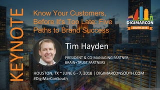 KEYNOTE
Tim Hayden
PRESIDENT & CO-MANAGING PARTNER,
BRAIN+TRUST PARTNERS
HOUSTON, TX ~ JUNE 6 - 7, 2018 | DIGIMARCONSOUTH.COM
#DigiMarConSouth
Know Your Customers,
Before It's Too Late: Five
Paths to Brand Success
 