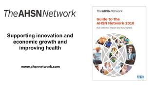 Supporting innovation and
economic growth and
improving health
www.ahsnnetwork.com
 