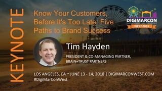 KEYNOTE
Tim Hayden
PRESIDENT & CO-MANAGING PARTNER,
BRAIN+TRUST PARTNERS
LOS ANGELES, CA ~ JUNE 13 - 14, 2018 | DIGIMARCONWEST.COM
#DigiMarConWest
Know Your Customers,
Before It's Too Late: Five
Paths to Brand Success
 